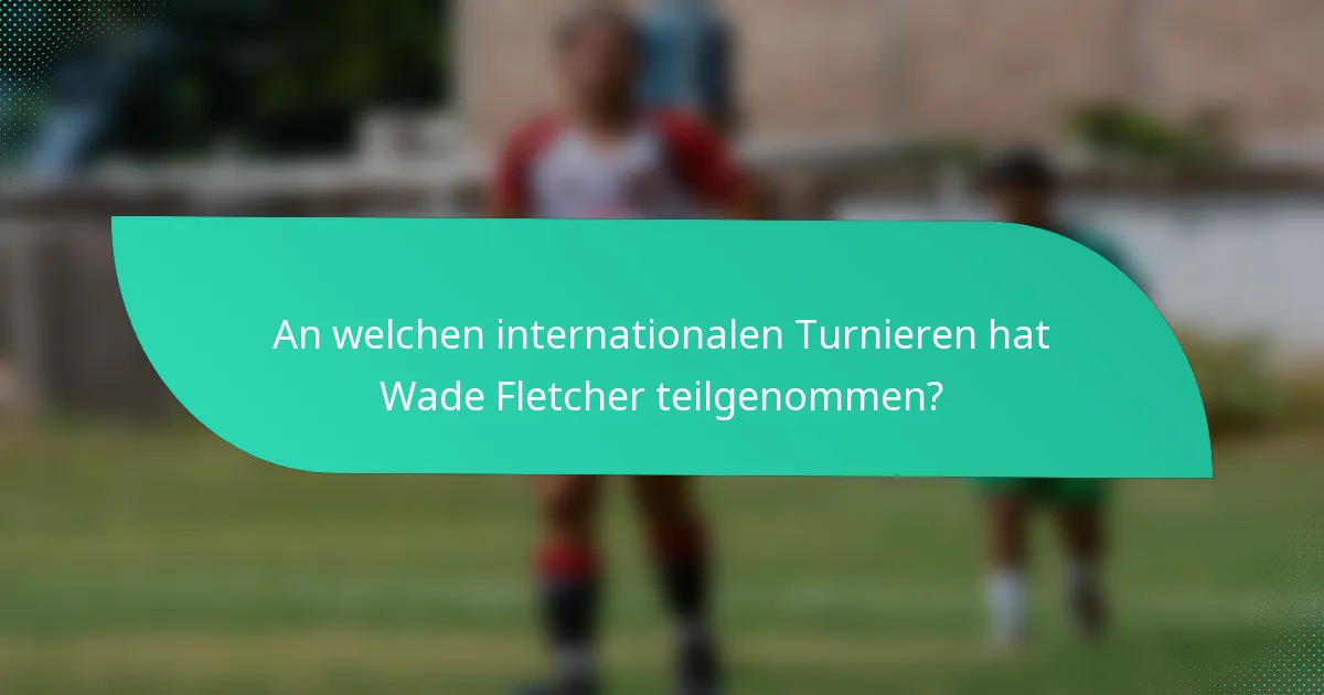 An welchen internationalen Turnieren hat Wade Fletcher teilgenommen?