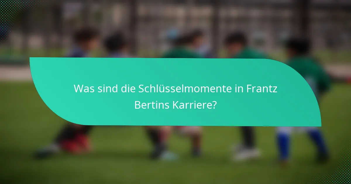 Was sind die Schlüsselmomente in Frantz Bertins Karriere?