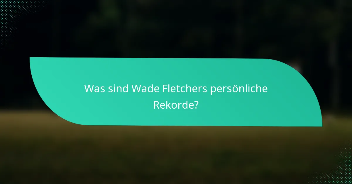 Was sind Wade Fletchers persönliche Rekorde?