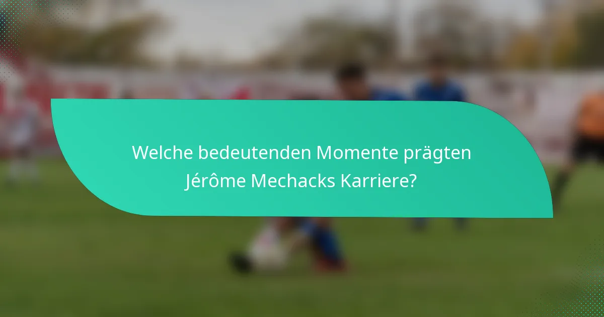 Welche bedeutenden Momente prägten Jérôme Mechacks Karriere?