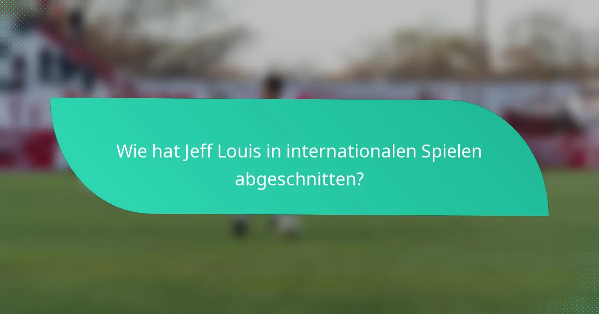 Wie hat Jeff Louis in internationalen Spielen abgeschnitten?