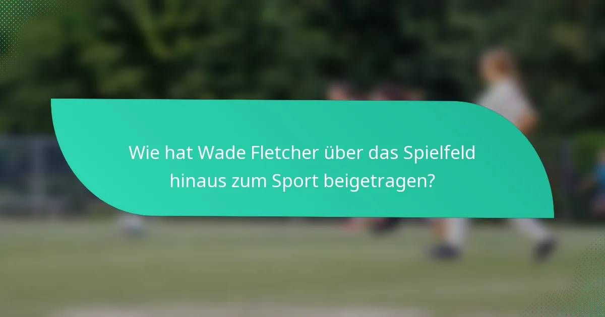 Wie hat Wade Fletcher über das Spielfeld hinaus zum Sport beigetragen?