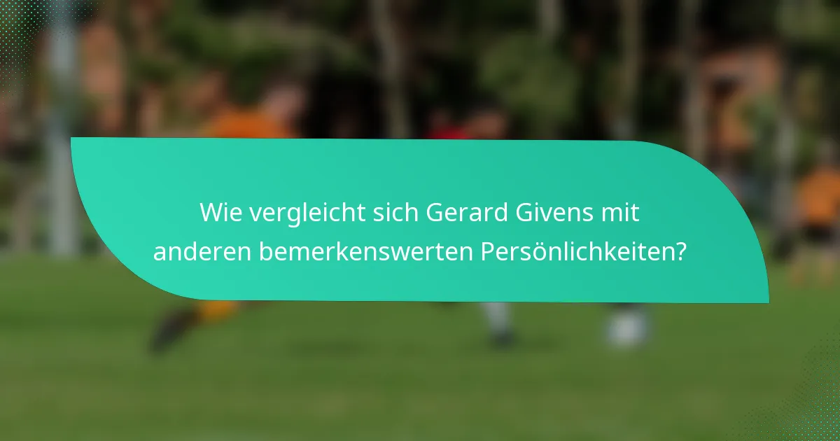 Wie vergleicht sich Gerard Givens mit anderen bemerkenswerten Persönlichkeiten?