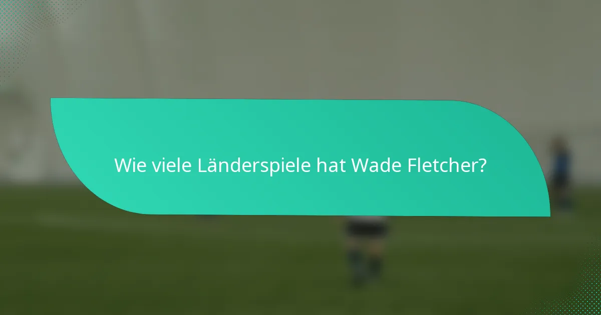 Wie viele Länderspiele hat Wade Fletcher?